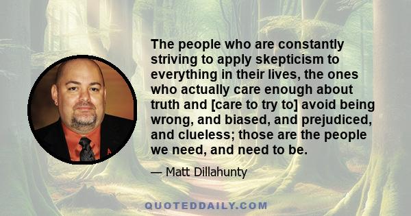 The people who are constantly striving to apply skepticism to everything in their lives, the ones who actually care enough about truth and [care to try to] avoid being wrong, and biased, and prejudiced, and clueless;