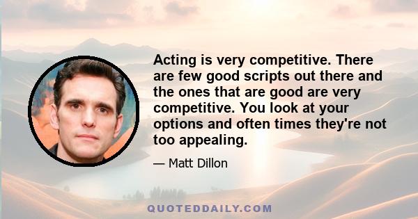 Acting is very competitive. There are few good scripts out there and the ones that are good are very competitive. You look at your options and often times they're not too appealing.