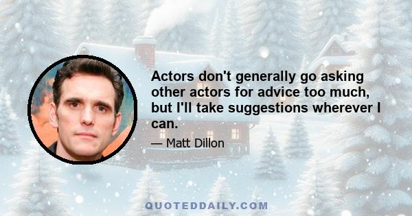 Actors don't generally go asking other actors for advice too much, but I'll take suggestions wherever I can.