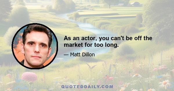 As an actor, you can't be off the market for too long.