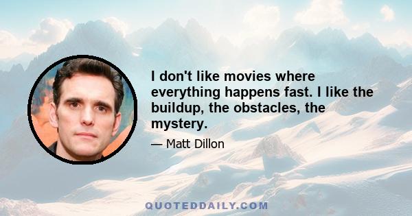 I don't like movies where everything happens fast. I like the buildup, the obstacles, the mystery.