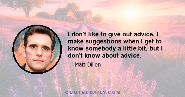 I don't like to give out advice. I make suggestions when I get to know somebody a little bit, but I don't know about advice.