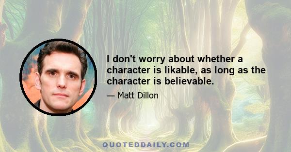 I don't worry about whether a character is likable, as long as the character is believable.