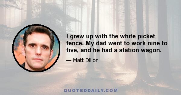 I grew up with the white picket fence. My dad went to work nine to five, and he had a station wagon.