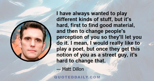 I have always wanted to play different kinds of stuff, but it's hard, first to find good material, and then to change people's perception of you so they'll let you do it. I mean, I would really like to play a poet, but