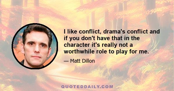 I like conflict, drama's conflict and if you don't have that in the character it's really not a worthwhile role to play for me.