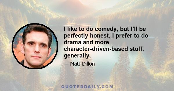 I like to do comedy, but I'll be perfectly honest, I prefer to do drama and more character-driven-based stuff, generally.