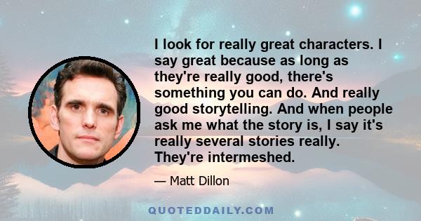 I look for really great characters. I say great because as long as they're really good, there's something you can do. And really good storytelling. And when people ask me what the story is, I say it's really several