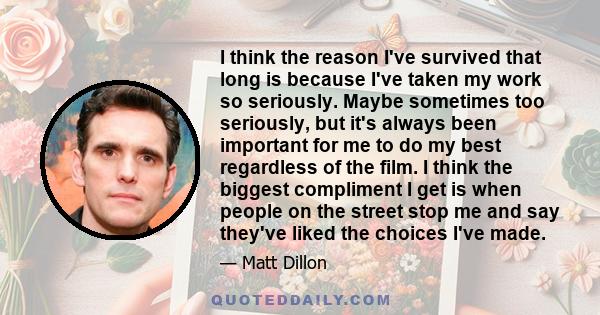 I think the reason I've survived that long is because I've taken my work so seriously. Maybe sometimes too seriously, but it's always been important for me to do my best regardless of the film. I think the biggest