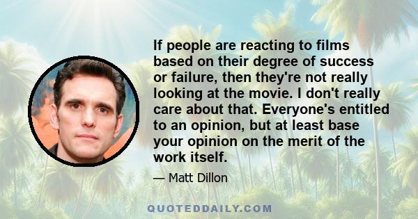 If people are reacting to films based on their degree of success or failure, then they're not really looking at the movie. I don't really care about that. Everyone's entitled to an opinion, but at least base your