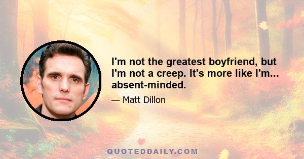 I'm not the greatest boyfriend, but I'm not a creep. It's more like I'm... absent-minded.