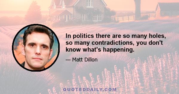 In politics there are so many holes, so many contradictions, you don't know what's happening.