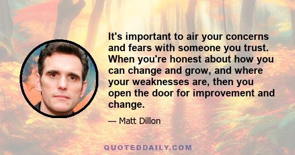 It's important to air your concerns and fears with someone you trust. When you're honest about how you can change and grow, and where your weaknesses are, then you open the door for improvement and change.