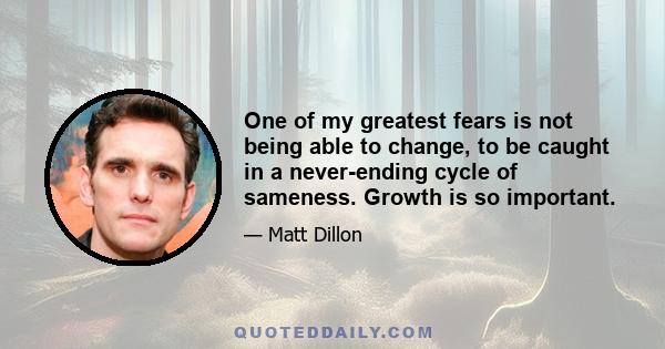 One of my greatest fears is not being able to change, to be caught in a never-ending cycle of sameness. Growth is so important.