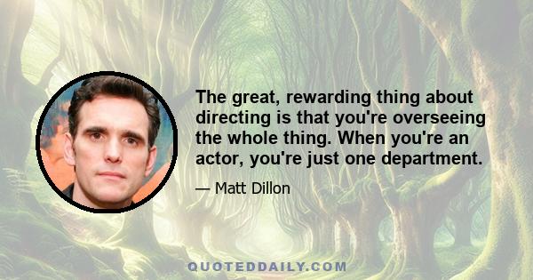 The great, rewarding thing about directing is that you're overseeing the whole thing. When you're an actor, you're just one department.