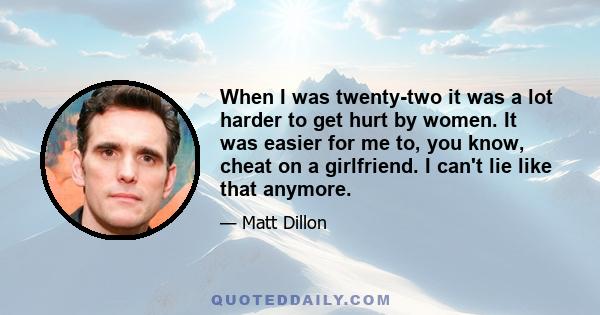 When I was twenty-two it was a lot harder to get hurt by women. It was easier for me to, you know, cheat on a girlfriend. I can't lie like that anymore.