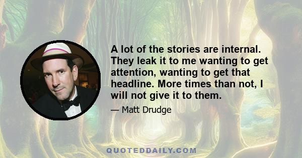 A lot of the stories are internal. They leak it to me wanting to get attention, wanting to get that headline. More times than not, I will not give it to them.