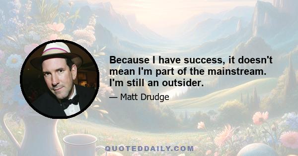 Because I have success, it doesn't mean I'm part of the mainstream. I'm still an outsider.