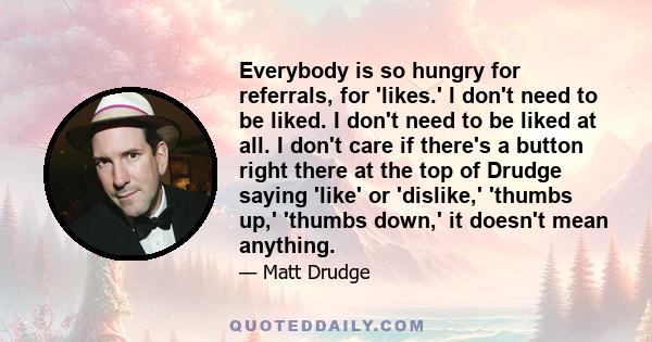 Everybody is so hungry for referrals, for 'likes.' I don't need to be liked. I don't need to be liked at all. I don't care if there's a button right there at the top of Drudge saying 'like' or 'dislike,' 'thumbs up,'