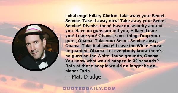 I challenge Hillary Clinton; take away your Secret Service. Take it away now! Take away your Secret Service! Dismiss them! Have no security around you. Have no guns around you, Hillary. I dare you! I dare you! Obama,