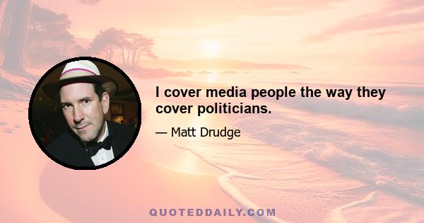 I cover media people the way they cover politicians.