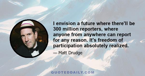 I envision a future where there'll be 300 million reporters, where anyone from anywhere can report for any reason. It's freedom of participation absolutely realized.