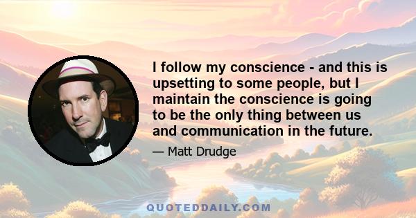 I follow my conscience - and this is upsetting to some people, but I maintain the conscience is going to be the only thing between us and communication in the future.