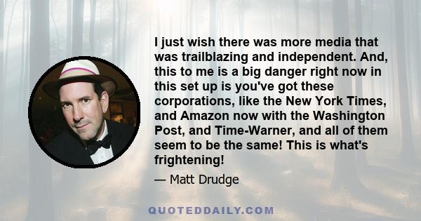 I just wish there was more media that was trailblazing and independent. And, this to me is a big danger right now in this set up is you've got these corporations, like the New York Times, and Amazon now with the