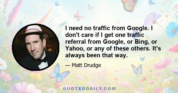 I need no traffic from Google. I don't care if I get one traffic referral from Google, or Bing, or Yahoo, or any of these others. It's always been that way.