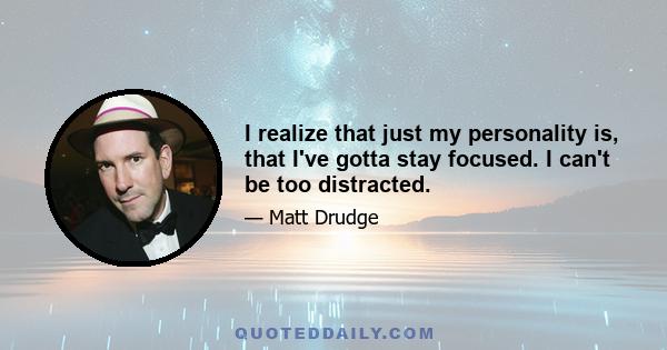 I realize that just my personality is, that I've gotta stay focused. I can't be too distracted.