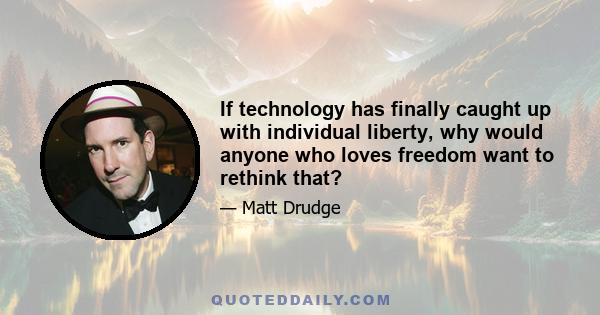 If technology has finally caught up with individual liberty, why would anyone who loves freedom want to rethink that?