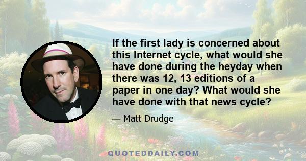 If the first lady is concerned about this Internet cycle, what would she have done during the heyday when there was 12, 13 editions of a paper in one day? What would she have done with that news cycle?