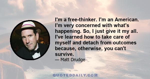 I'm a free-thinker. I'm an American. I'm very concerned with what's happening. So, I just give it my all. I've learned how to take care of myself and detach from outcomes because, otherwise, you can't survive.