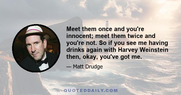 Meet them once and you're innocent; meet them twice and you're not. So if you see me having drinks again with Harvey Weinstein then, okay, you've got me.