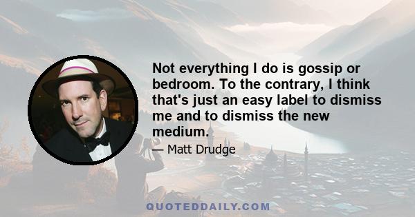 Not everything I do is gossip or bedroom. To the contrary, I think that's just an easy label to dismiss me and to dismiss the new medium.