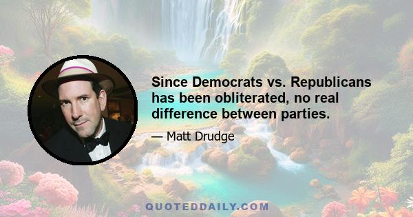 Since Democrats vs. Republicans has been obliterated, no real difference between parties.