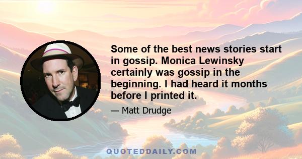 Some of the best news stories start in gossip. Monica Lewinsky certainly was gossip in the beginning. I had heard it months before I printed it.