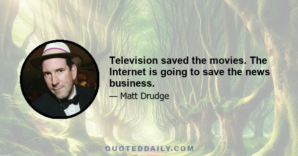 Television saved the movies. The Internet is going to save the news business.