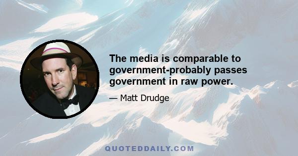 The media is comparable to government-probably passes government in raw power.