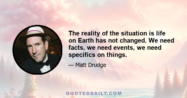 The reality of the situation is life on Earth has not changed. We need facts, we need events, we need specifics on things.