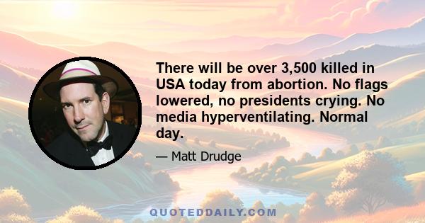 There will be over 3,500 killed in USA today from abortion. No flags lowered, no presidents crying. No media hyperventilating. Normal day.