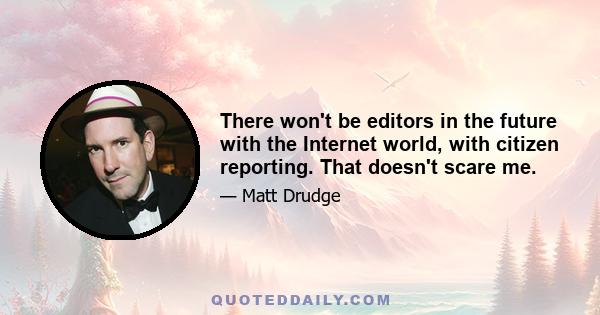 There won't be editors in the future with the Internet world, with citizen reporting. That doesn't scare me.