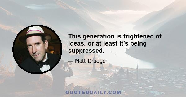 This generation is frightened of ideas, or at least it's being suppressed.