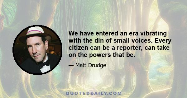 We have entered an era vibrating with the din of small voices. Every citizen can be a reporter, can take on the powers that be.