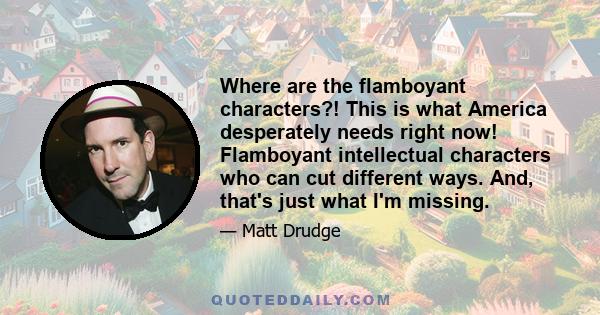 Where are the flamboyant characters?! This is what America desperately needs right now! Flamboyant intellectual characters who can cut different ways. And, that's just what I'm missing.