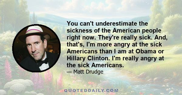 You can't underestimate the sickness of the American people right now. They're really sick. And, that's, I'm more angry at the sick Americans than I am at Obama or Hillary Clinton. I'm really angry at the sick Americans.