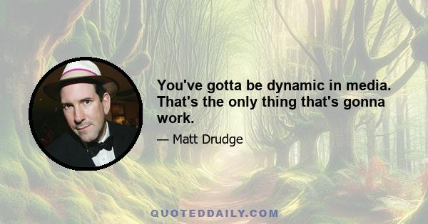 You've gotta be dynamic in media. That's the only thing that's gonna work.