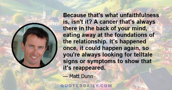 Because that's what unfaithfulness is, isn't it? A cancer that's always there in the back of your mind, eating away at the foundations of the relationship. It's happened once, it could happen again, so you're always