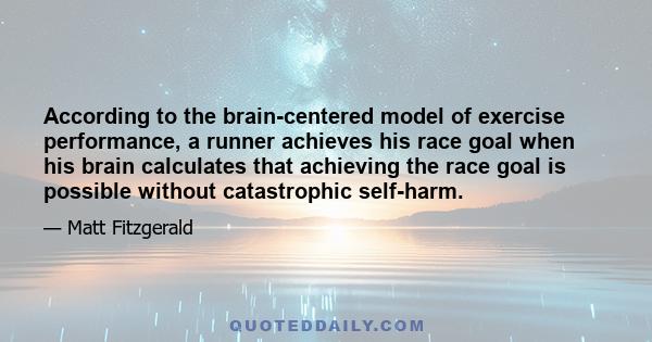 According to the brain-centered model of exercise performance, a runner achieves his race goal when his brain calculates that achieving the race goal is possible without catastrophic self-harm.