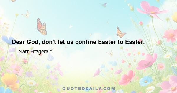 Dear God, don't let us confine Easter to Easter.